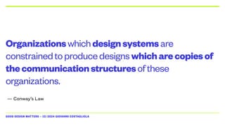 GOOD DESIGN MATTERS — (C) 2024 GIOVANNI COSTAGLIOLA
Organizationswhichdesignsystemsare
constrainedtoproducedesignswhicharecopiesof
thecommunicationstructuresofthese
organizations.
— Conway’s Law
 