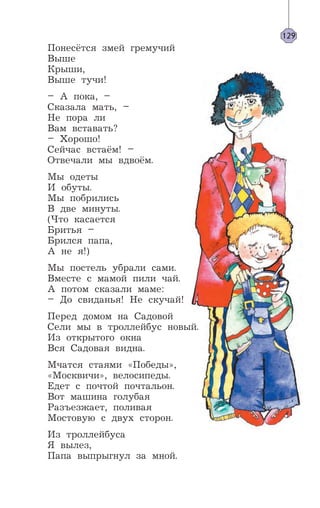 Понесётся змей гремучий
Выше
Крыши,
Выше тучи!
– А пока, –
Сказала мать, –
Не пора ли
Вам вставать?
– Хорошо!
Сейчас встаём! –
Отвечали мы вдвоём.
Мы одеты
И обуты.
Мы побрились
В две минуты.
(Что касается
Бритья –
Брился папа,
А не я!)
Мы постель убрали сами.
Вместе с мамой пили чай.
А потом сказали маме:
– До свиданья! Не скучай!
Перед домом на Садовой
Сели мы в троллейбус новый.
Из открытого окна
Вся Садовая видна.
Мчатся стаями «Победы»,
«Москвичи», велосипеды.
Едет с почтой почтальон.
Вот машина голубая
Разъезжает, поливая
Мостовую с двух сторон.
Из троллейбуса
Я вылез,
Папа выпрыгнул за мной.
129
 