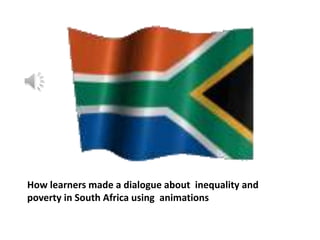 How learners made a dialogue about inequality and
poverty in South Africa using animations
 