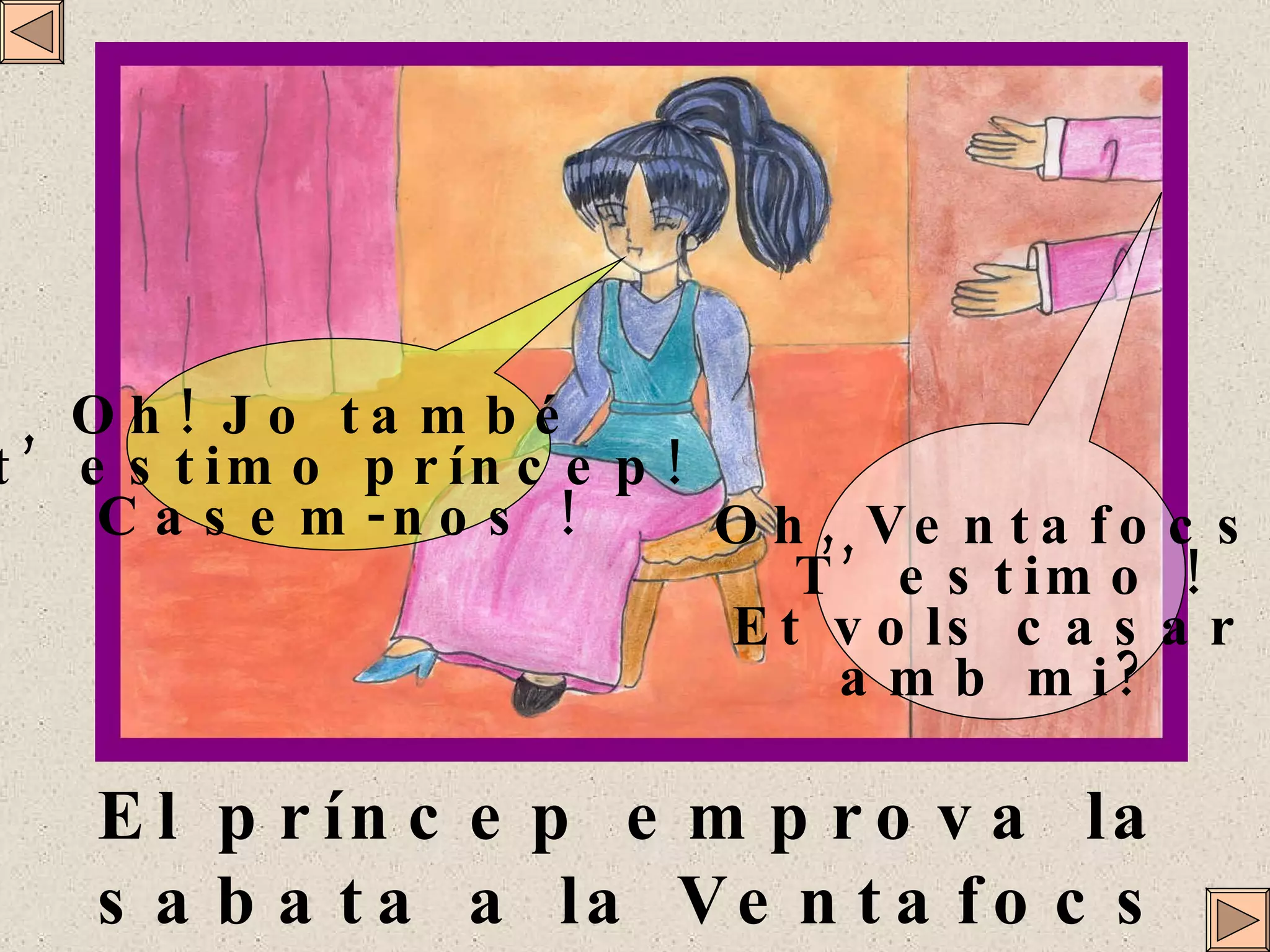 El príncep emprova la sabata a la Ventafocs ... Oh, Ventafocs! T’estimo ! Et vols casar  amb mi? Oh! Jo també  t’estimo príncep! Casem-nos ! 