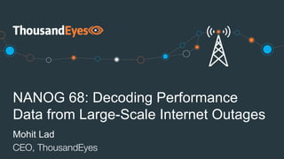 NANOG 68: Decoding Performance
Data from Large-Scale Internet Outages
Mohit Lad
CEO, ThousandEyes
 
