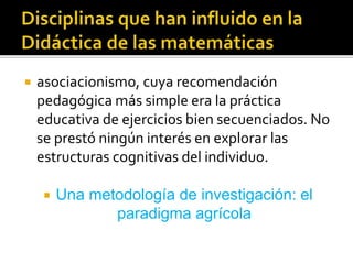  asociacionismo, cuya recomendación
pedagógica más simple era la práctica
educativa de ejercicios bien secuenciados. No
se prestó ningún interés en explorar las
estructuras cognitivas del individuo.
 Una metodología de investigación: el
paradigma agrícola
 