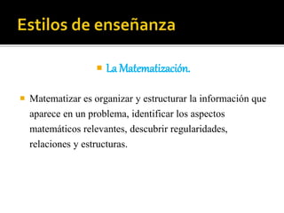  La Matematización.
 Matematizar es organizar y estructurar la información que
aparece en un problema, identificar los aspectos
matemáticos relevantes, descubrir regularidades,
relaciones y estructuras.
 
