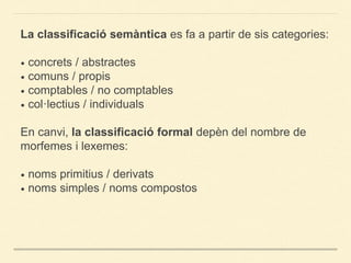 La classificació semàntica es fa a partir de sis categories: 
• concrets / abstractes 
• comuns / propis 
• comptables / n...