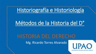 Historiografía e Historiología
Métodos de la Historia del D°
HISTORIA DEL DERECHO
Mg. Ricardo Torres Alvarado
 