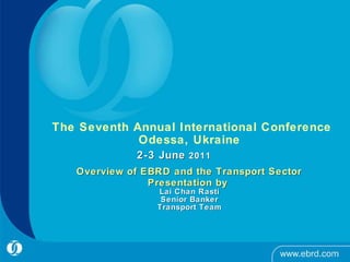   The Seventh Annual International Conference Odessa, Ukraine 2-3 June  2011     Overview of EBRD and the Transport Sector   Presentation by  Lai Chan Rasti Senior Banker Transport Team 