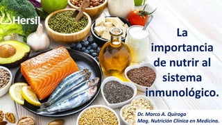 La
importancia
de nutrir al
sistema
inmunológico.
Dr. Marco A. Quiroga
Mag. Nutrición Clínica en Medicina.
 