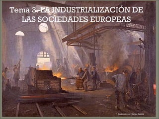 Tema 3. LA INDUSTRIALIZACIÓN DE
LAS SOCIEDADES EUROPEAS
Realizado por: Sergio Esteba
 