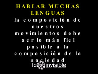 H AB LAR M U C H AS
       LE N G U AS
la c o m p o s ic ió n d e
       n u e s tro s
m o v im ie n t o s d e b e
   s e r lo m á s f ie l
     p o s ib le a la
c o m p o s ic ió n d e la
       s o c ie d a d
 