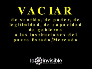 V A C IA R
 d e s e n t id o , d e p o d e r , d e
le g it im id a d , d e c a p a c id a d
           d e g o b ie r n o
   a la s in s t it u c io n e s d e l
  p a c t o E s t a d o /M e r c a d o
 