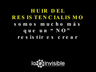 H U IR D E L
R E S IS T E N C IA L IS M O
 s o mo s muc ho má s
      que un “ NO”
   r e s is t ir e s c r e a r
 