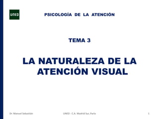 TEMA 3
LA NATURALEZA DE LA
ATENCIÓN VISUAL
1UNED - C.A. Madrid Sur, ParlaDr. Manuel Sebastián
PSICOLOGÍA DE LA ATENCIÓN
 