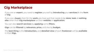 Gig Marketplace
If you are an expert, you need to register yourself by introducing your services in the form
of Gig.
If yo...