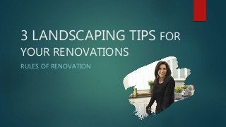 3 LANDSCAPING TIPS FOR
YOUR RENOVATIONS
RULES OF RENOVATION
 