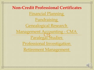 
Non-Credit Professional Certificates
Financial Planning
Fundraising
Genealogical Research
Management Accounting - CMA
Paralegal Studies
Professional Investigation
Retirement Management
 