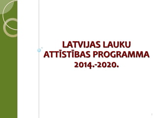 LATVIJAS LAUKU ATTĪSTĪBAS PROGRAMMA 2014.-2020. 
1  