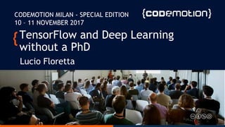 TensorFlow and Deep Learning
without a PhD
Lucio Floretta
CODEMOTION MILAN - SPECIAL EDITION
10 – 11 NOVEMBER 2017
 