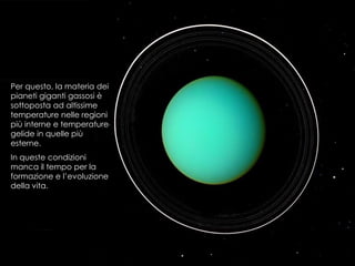 Per questo, la materia dei
pianeti giganti gassosi è
sottoposta ad altissime
temperature nelle regioni
più interne e temperature
gelide in quelle più
esterne.
In queste condizioni
manca il tempo per la
formazione e l’evoluzione
della vita.
 