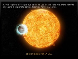 1. Una sorgente di energia può essere la luce di una stella ma anche l’attività
endogena di un pianeta, come ad esempio l’attività vulcanica.
LE CONDIZIONI PER LA VITA
 
