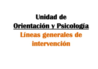 Unidad de
Orientación y Psicología
Líneas generales de
intervención
 
