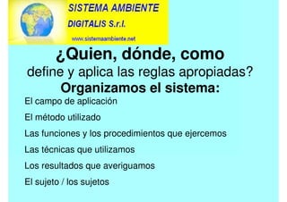El campo de aplicación
El método utilizado
Las funciones y los procedimientos que ejercemos
Las técnicas que utilizamos
Los resultados que averiguamos
El sujeto / los sujetos
¿Quien, dónde, como
define y aplica las reglas apropiadas?
Organizamos el sistema:
 
