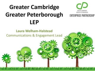 Greater Cambridge
Greater Peterborough
LEP
Laura Welham-Halstead
Communications & Engagement Lead
 