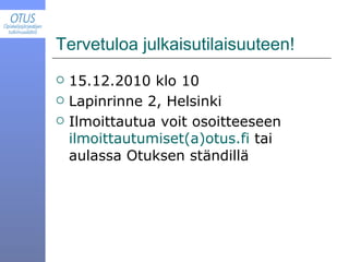 Tervetuloa julkaisutilaisuuteen! 15.12.2010 klo 10 Lapinrinne 2, Helsinki Ilmoittautua voit osoitteeseen  ilmoittautumiset(a)otus.fi  tai aulassa Otuksen ständillä 