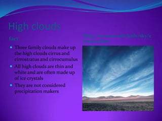 High clouds
                                  http://eo.ucar.edu/kids/sky/c
fact                              louds3.htm
 Three family clouds make up
  the high clouds cirrus and
  cirrostratus and cirrocumulus
 All high clouds are thin and
  white and are often made up
  of ice crystals
 They are not considered
  precipitation makers
 