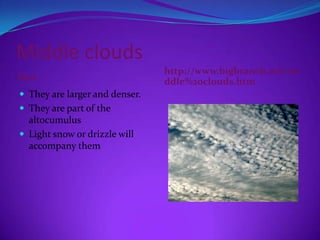 Middle clouds
                                http://www.bigbranch.net/mi
fact                            ddle%20clouds.htm
 They are larger and denser.
 They are part of the
  altocumulus
 Light snow or drizzle will
  accompany them
 