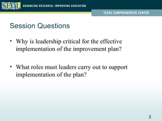 Session Questions

• Why is leadership critical for the effective
  implementation of the improvement plan?

• What roles must leaders carry out to support
  implementation of the plan?




                                                 2
 