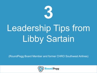 3
Leadership Tips from
Libby Sartain
(RoundPegg Board Member and former CHRO Southwest Airlines)
 
