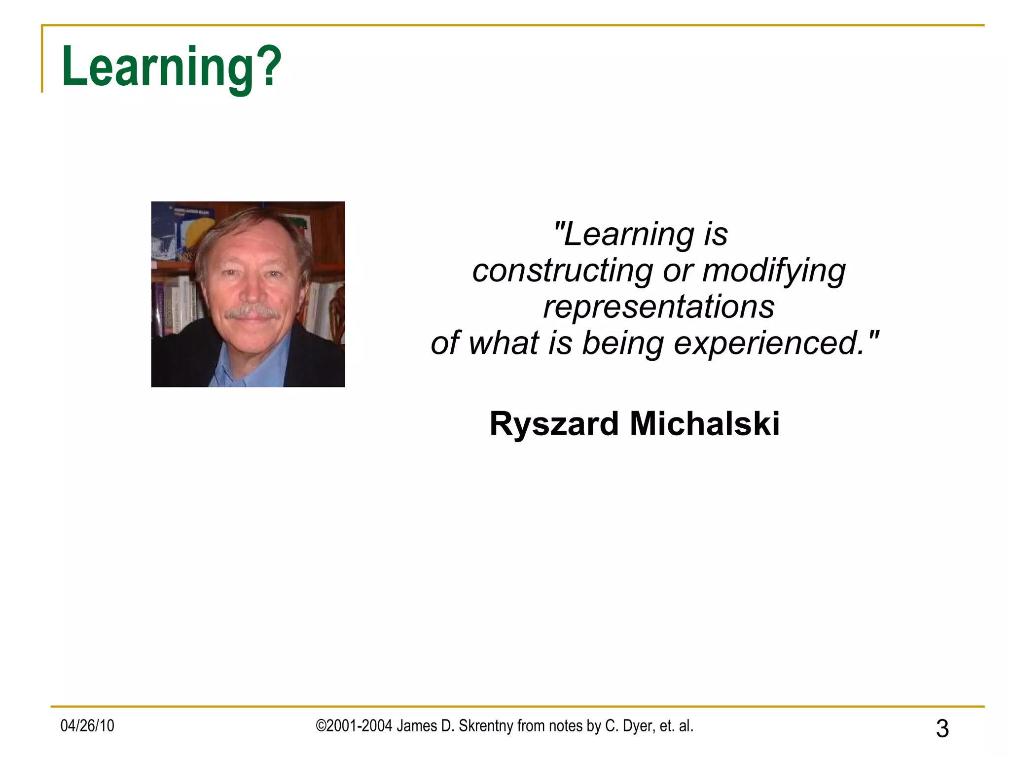 Learning? &quot;Learning is constructing or modifying representations of what is being experienced.&quot;   Ryszard Michalski  