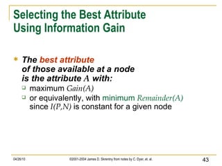 Selecting the Best Attribute Using Information Gain  The  best attribute of those available at a node is the attribute  A  with: maximum  Gain(A) or equivalently, with  minimum  Remainder(A) since  I(P,N)  is constant for a given node 