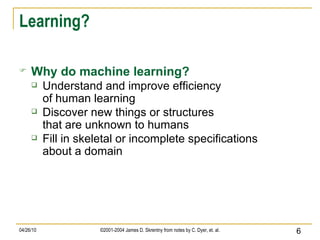 Learning? Why do machine learning? Understand and improve efficiency of human learning Discover new things or structures that are unknown to humans Fill in skeletal or incomplete specifications about a domain 