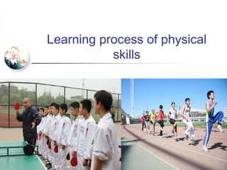 Learning process of physical
skills
 