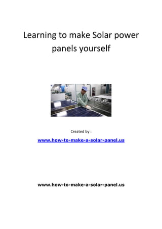 Learning to make Solar power
       panels yourself




               Created by :

   www.how-to-make-a-solar-panel.us




   www.how-to-make-a-solar-panel.us
 
