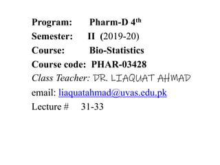 Program: Pharm-D 4th
Semester: II (2019-20)
Course: Bio-Statistics
Course code: PHAR-03428
Class Teacher: DR. LIAQUAT AHMAD
email: liaquatahmad@uvas.edu.pk
Lecture # 31-33
 