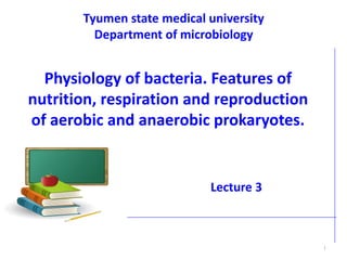 Physiology of bacteria. Features of
nutrition, respiration and reproduction
of aerobic and anaerobic prokaryotes.
1
Tyumen state medical university
Department of microbiology
Lecture 3
 