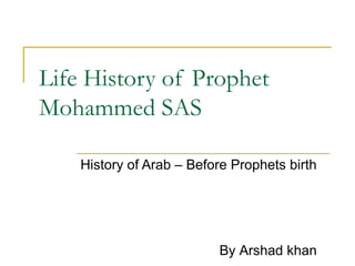 Life History of Prophet
Mohammed SAS
History of Arab – Before Prophets birth
By Arshad khan
 