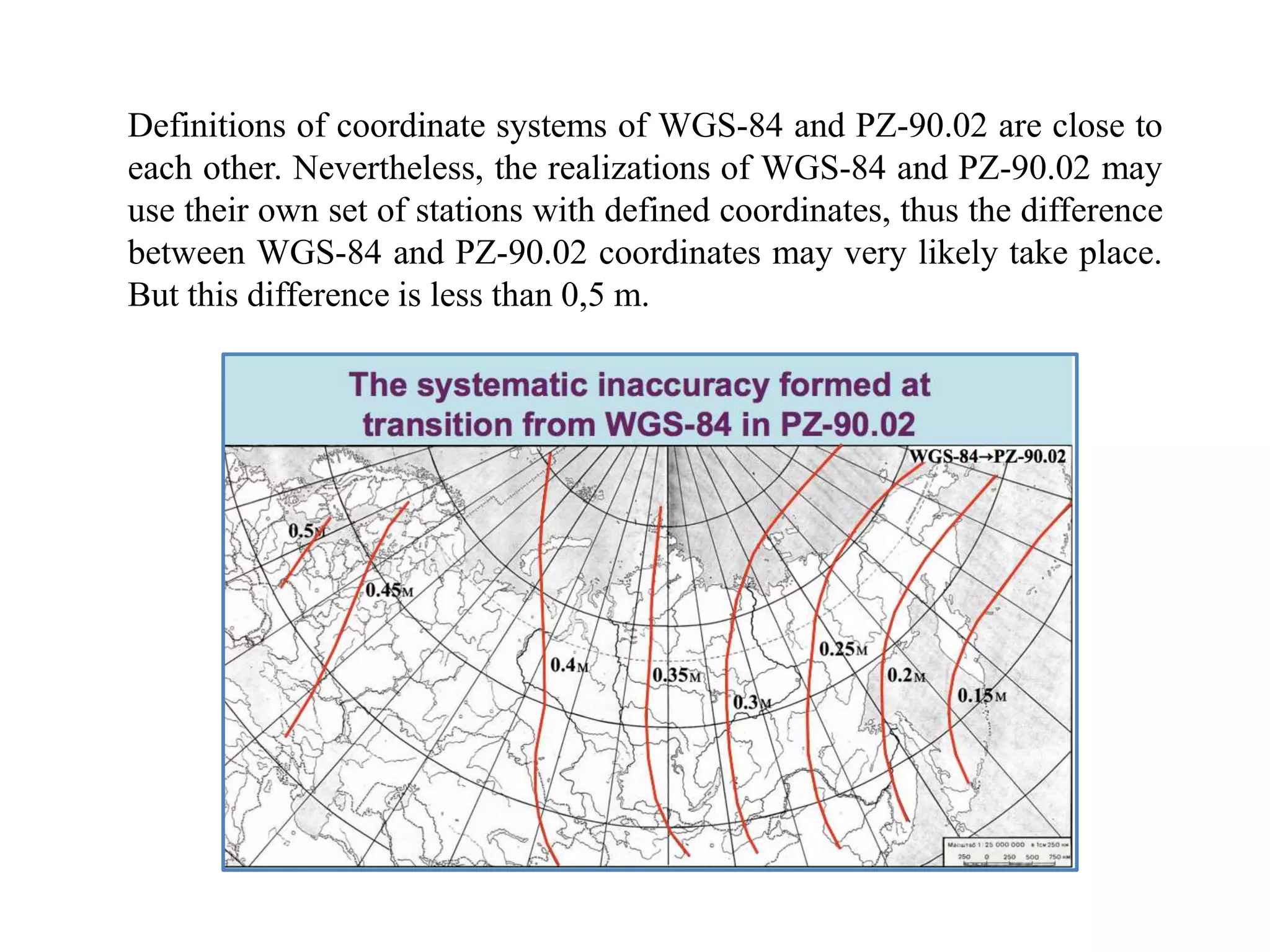 Definitions of coordinate systems of WGS-84 and PZ-90.02 are close to
each other. Nevertheless, the realizations of WGS-84 and PZ-90.02 may
use their own set of stations with defined coordinates, thus the difference
between WGS-84 and PZ-90.02 coordinates may very likely take place.
But this difference is less than 0,5 m.
 