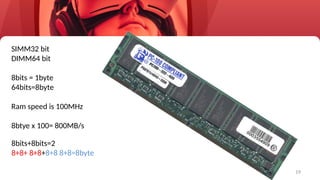 19
SIMM32 bit
DIMM64 bit
8bits = 1byte
64bits=8byte
Ram speed is 100MHz
8btye x 100= 800MB/s
8bits+8bits=2
8+8+ 8+8+8+8 8+8=8byte
 