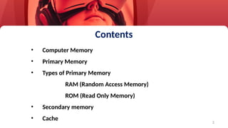 2
• Computer Memory
• Primary Memory
• Types of Primary Memory
RAM (Random Access Memory)
ROM (Read Only Memory)
• Secondary memory
• Cache
Contents
 