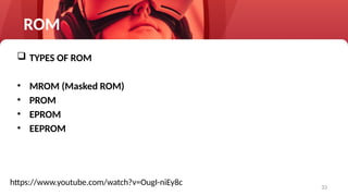 33
ROM
 TYPES OF ROM
• MROM (Masked ROM)
• PROM
• EPROM
• EEPROM
https://www.youtube.com/watch?v=OugI-niEy8c
 