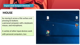 41
Input and Output Devices
by moving it across a flat surface and
pressing its buttons.
a personal computer with a keyboard,
mouse, and microphone.
A variety of other input devices work
with personal computers, too:
MOUSE
 