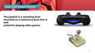 43
The joystick is a swiveling lever
mounted on a stationary base that is
well
suited for playing video games.
Input and Output Devices
 
