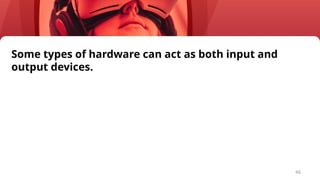 46
Some types of hardware can act as both input and
output devices.
 