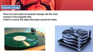 51
There are many types of computer storage, but the most
common is the magnetic disk.
A disk is a round, flat object that spins around its center.
Magnetic Storage
 