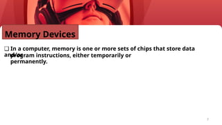 7
Memory Devices
❑ In a computer, memory is one or more sets of chips that store data
and/or
program instructions, either temporarily or
permanently.
 