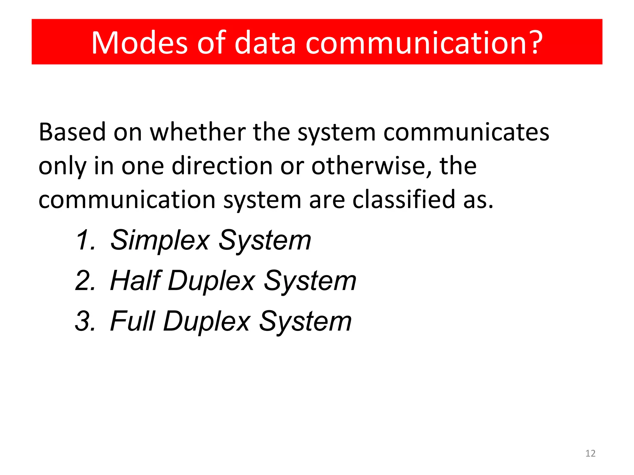 Based on whether the system communicates
only in one direction or otherwise, the
communication system are classified as.
1. Simplex System
2. Half Duplex System
3. Full Duplex System
12
Modes of data communication?
 