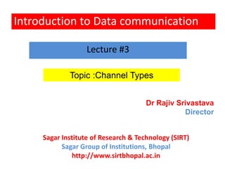 Introduction to Data communication
Lecture #3
Topic :Channel Types
Dr Rajiv Srivastava
Director
Sagar Institute of Research & Technology (SIRT)
Sagar Group of Institutions, Bhopal
http://www.sirtbhopal.ac.in
 